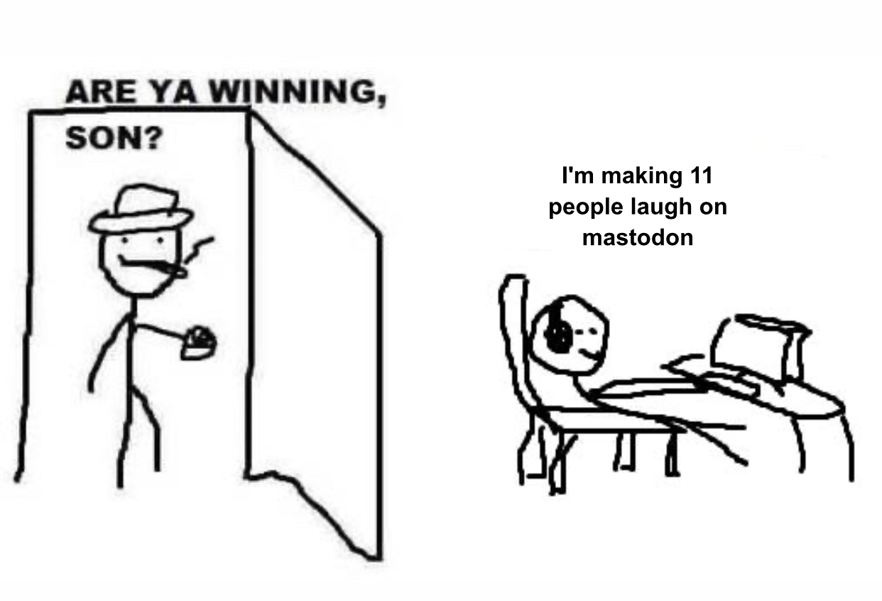 dad: are you winning, son?

kid: I'm making 11 people laugh on mastodon 
