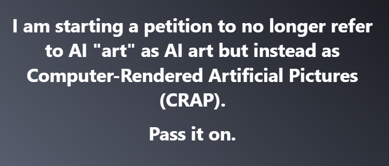 I am starting a petition to no longer refer to AI "art" as AI art but instead Computer-Rendered Artificial Pictures (CRAP).

Pass it on.