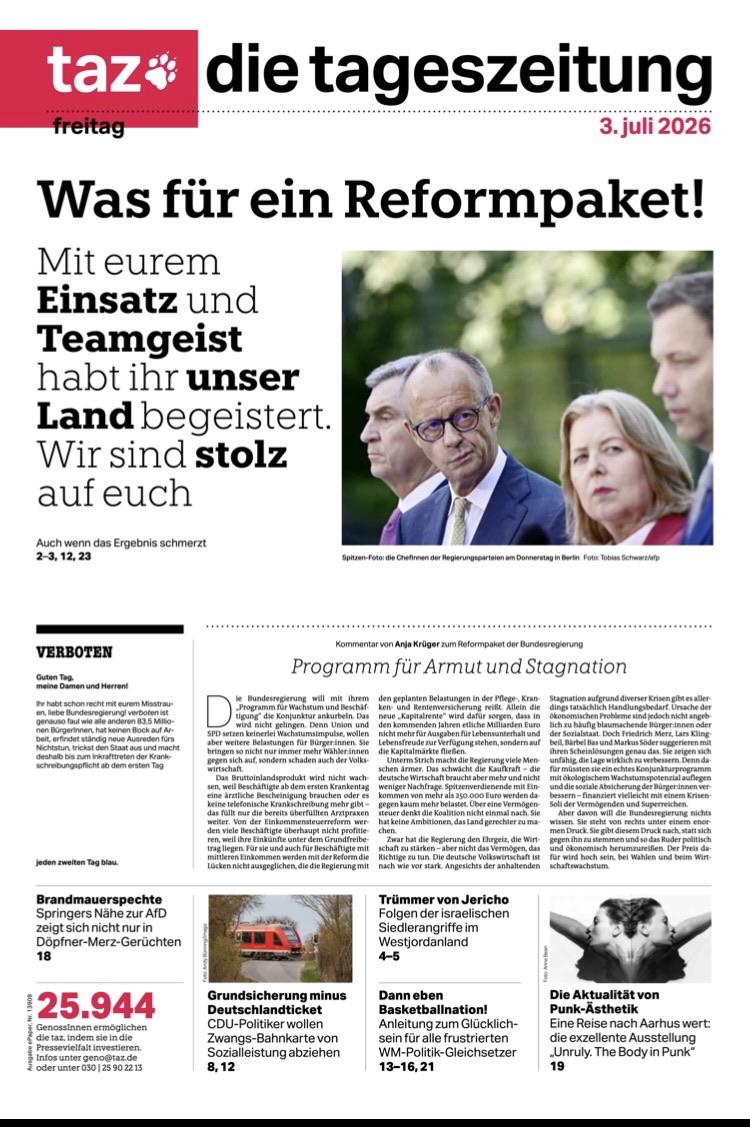 Titelseite taz: „Was für ein Reformpaket!
Mit eurem Einsatz und Teamgeist habt ihr unser Land begeistert.
Wir sind stolz auf euch“ - analog dem Tweet von Friedrich Merz zu dem letzten Spiel der Fussball-Nationalmannschaft bei der WM